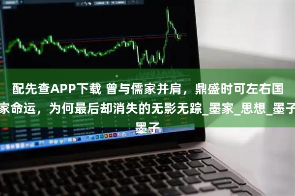 配先查APP下载 曾与儒家并肩，鼎盛时可左右国家命运，为何最后却消失的无影无踪_墨家_思想_墨子