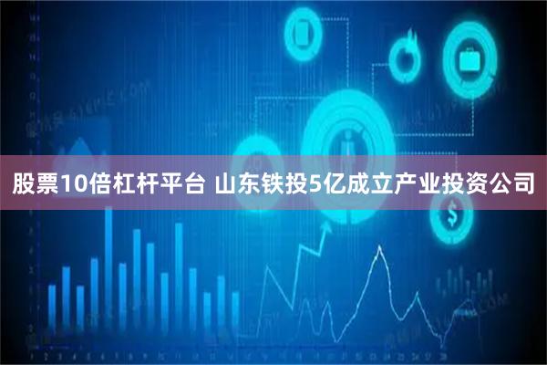 股票10倍杠杆平台 山东铁投5亿成立产业投资公司