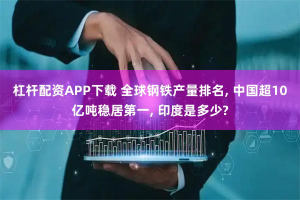 杠杆配资APP下载 全球钢铁产量排名, 中国超10亿吨稳居第一, 印度是多少?