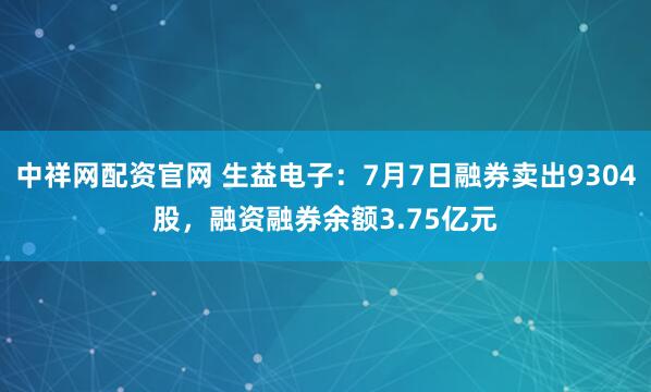 中祥网配资官网 生益电子：7月7日融券卖出9304股，融资融券余额3.75亿元