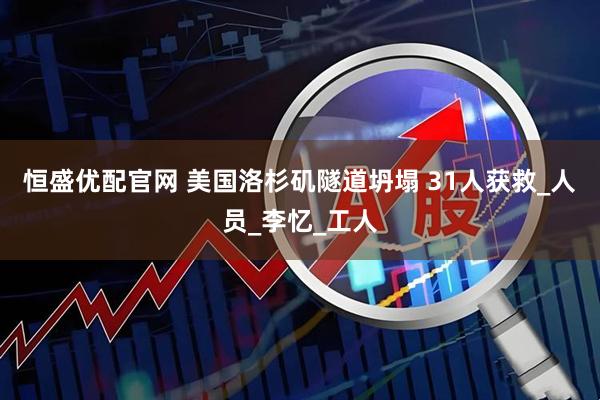 恒盛优配官网 美国洛杉矶隧道坍塌 31人获救_人员_李忆_工人