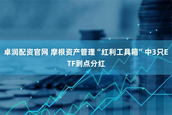 卓润配资官网 摩根资产管理“红利工具箱”中3只ETF到点分红