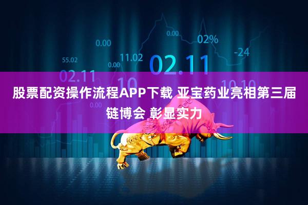 股票配资操作流程APP下载 亚宝药业亮相第三届链博会 彰显实力
