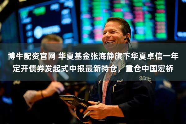 博牛配资官网 华夏基金张海静旗下华夏卓信一年定开债券发起式中报最新持仓，重仓中国宏桥