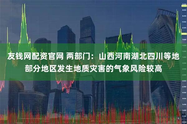 友钱网配资官网 两部门：山西河南湖北四川等地部分地区发生地质灾害的气象风险较高