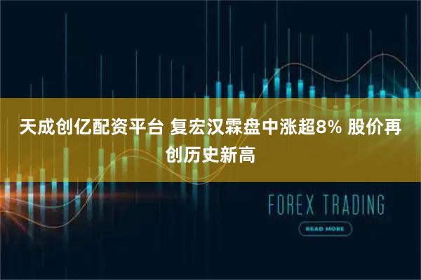 天成创亿配资平台 复宏汉霖盘中涨超8% 股价再创历史新高