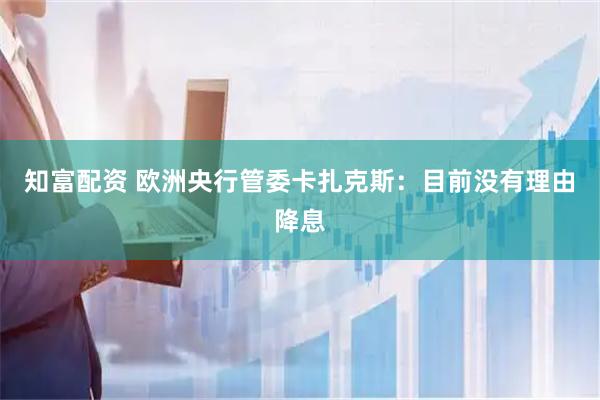 知富配资 欧洲央行管委卡扎克斯：目前没有理由降息