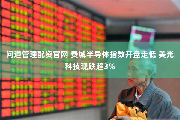 问道管理配资官网 费城半导体指数开盘走低 美光科技现跌超3%