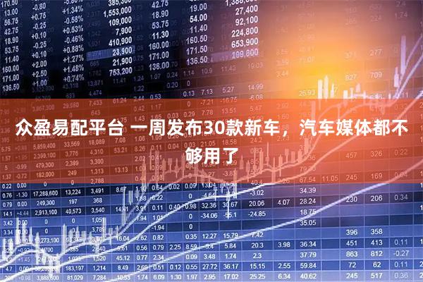 众盈易配平台 一周发布30款新车，汽车媒体都不够用了