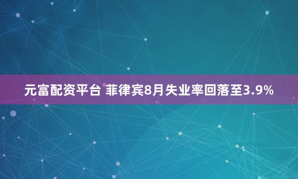 元富配资平台 菲律宾8月失业率回落至3.9%