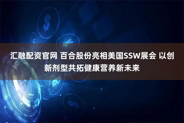 汇融配资官网 百合股份亮相美国SSW展会 以创新剂型共拓健康营养新未来