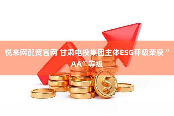悦来网配资官网 甘肃电投集团主体ESG评级荣获“AA”等级