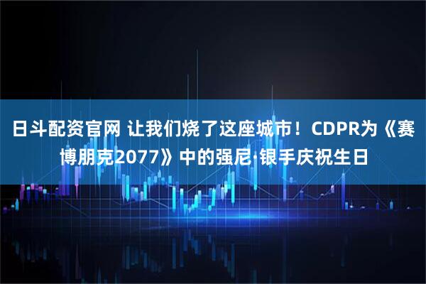 日斗配资官网 让我们烧了这座城市！CDPR为《赛博朋克2077》中的强尼·银手庆祝生日