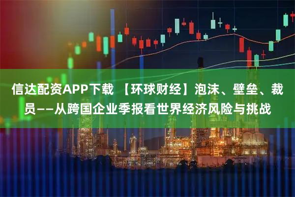 信达配资APP下载 【环球财经】泡沫、壁垒、裁员——从跨国企业季报看世界经济风险与挑战