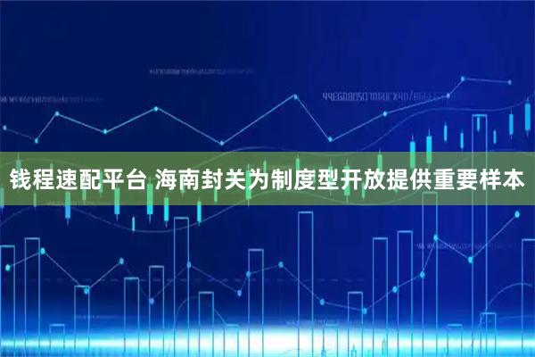 钱程速配平台 海南封关为制度型开放提供重要样本