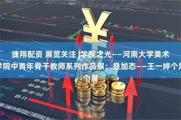捷翔配资 展览关注 |学院之光——河南大学美术学院中青年骨干教师系列作品展：叠加态——王一婷个展