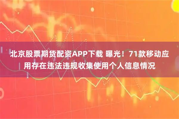 北京股票期货配资APP下载 曝光！71款移动应用存在违法违规收集使用个人信息情况