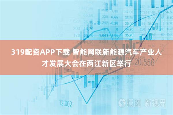 319配资APP下载 智能网联新能源汽车产业人才发展大会在两江新区举行