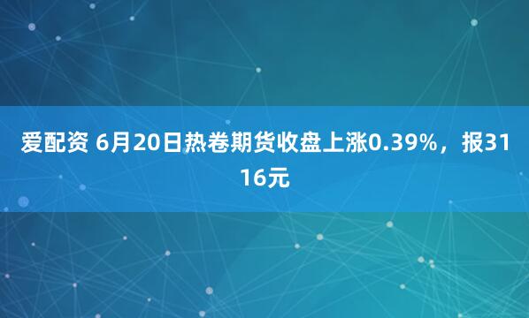 爱配资 6月20日热卷期货收盘上涨0.39%，报3116元