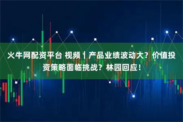 火牛网配资平台 视频｜产品业绩波动大？价值投资策略面临挑战？林园回应！