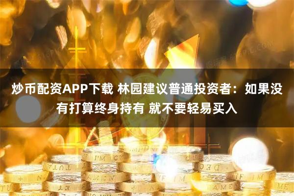 炒币配资APP下载 林园建议普通投资者：如果没有打算终身持有 就不要轻易买入