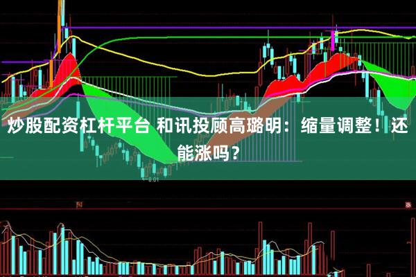 炒股配资杠杆平台 和讯投顾高璐明：缩量调整！还能涨吗？