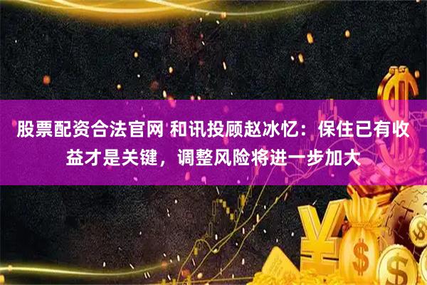 股票配资合法官网 和讯投顾赵冰忆：保住已有收益才是关键，调整风险将进一步加大