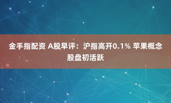 金手指配资 A股早评：沪指高开0.1% 苹果概念股盘初活跃