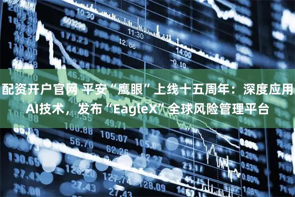 配资开户官网 平安“鹰眼”上线十五周年：深度应用AI技术，发布“EagleX”全球风险管理平台