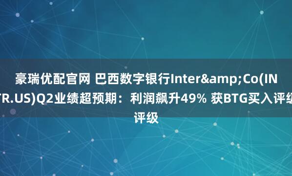 豪瑞优配官网 巴西数字银行Inter&Co(INTR.US)Q2业绩超预期：利润飙升49% 获BTG买入评级