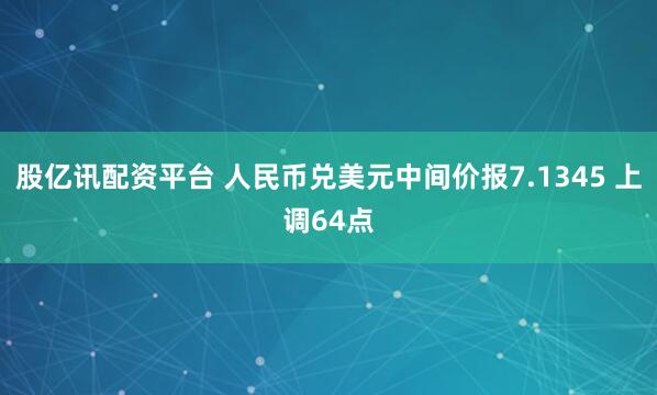 股亿讯配资平台 人民币兑美元中间价报7.1345 上调64点
