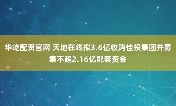 华屹配资官网 天地在线拟3.6亿收购佳投集团并募集不超2.16亿配套资金