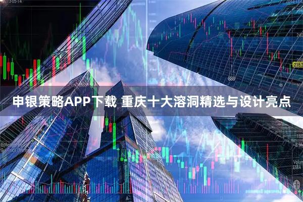 申银策略APP下载 重庆十大溶洞精选与设计亮点