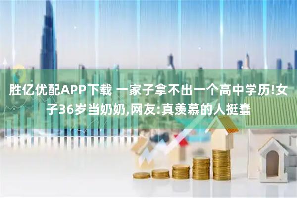 胜亿优配APP下载 一家子拿不出一个高中学历!女子36岁当奶奶,网友:真羡慕的人挺蠢