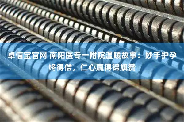 卓信宝官网 南阳医专一附院温暖故事：妙手护孕终得偿，仁心赢得锦旗赞