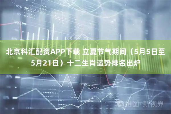北京科汇配资APP下载 立夏节气期间（5月5日至5月21日）十二生肖运势排名出炉